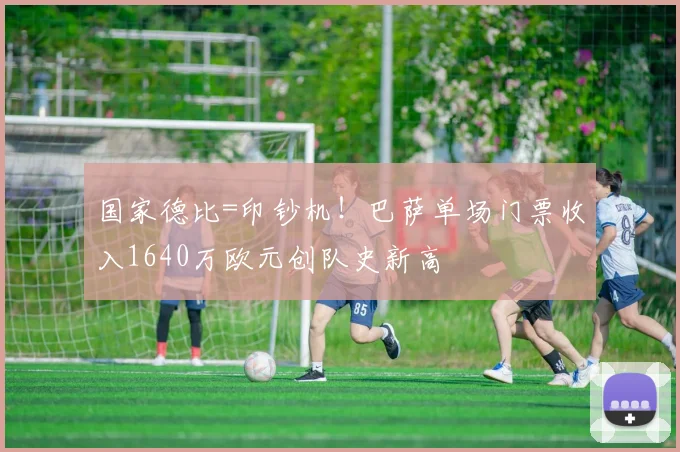 国家德比=印钞机！巴萨单场门票收入1640万欧元创队史新高