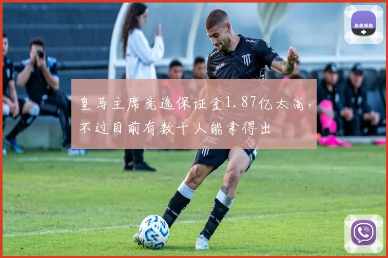皇马主席竞选保证金1.87亿太高，不过目前有数十人能拿得出